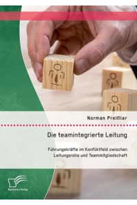 Die teamintegrierte Leitung: Führungskräfte im Konfliktfeld zwischen Leitungsrolle und Teammitgliedschaft
