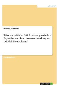 Wissenschaftliche Politikberatung zwischen Expertise und Interessensvermittlung am ¿Modell Deutschland¿
