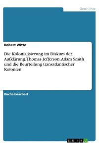 Die Kolonialisierung im Diskurs der Aufklärung. Thomas Jefferson, Adam Smith und die Beurteilung transatlantischer Kolonien