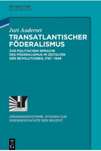 Transatlantischer Föderalismus  - Zur politischen Sprache des Föderalismus im Zeitalter der Revolutionen, 1787-1848