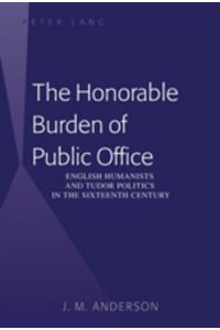 The Honorable Burden of Public Office  - English Humanists and Tudor Politics in the Sixteenth Century