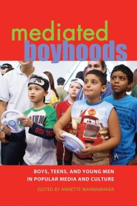 Mediated Boyhoods  - Boys, Teens, and Young Men in Popular Media and Culture