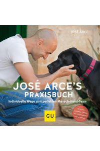 José Arce's Praxisbuch  - Individuelle Wege zum perfekten Mensch-Hund-Team. Vertrauen schaffen, richtig kommunizieren und erziehen