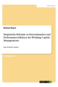 Empirische Befunde zu Determinanten und Performanceeffekten des Working Capital Managements  - Eine kritische Analyse