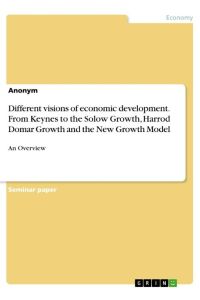 Different visions of economic development. From Keynes to the Solow Growth, Harrod Domar Growth and the New Growth Model  - An Overview