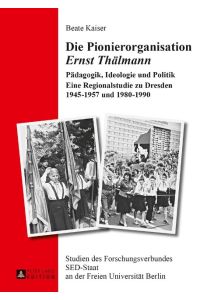 Die Pionierorganisation «Ernst Thälmann»  - Pädagogik, Ideologie und Politik- Eine Regionalstudie zu Dresden 1945¿1957 und 1980¿1990