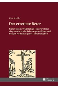 Der errettete Beter  - Hans Stadens «Wahrhaftige Historia» (1557) als protestantische Erbauungserzählung und Beispiel lebensbezogener Lutherrezeption