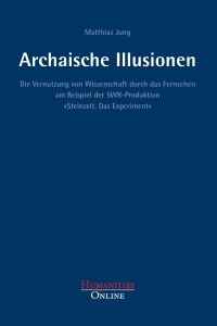 Archaische Illusionen  - Die Vernutzung von Wissenschaft durch das Fernsehen am Beispiel der SWR-Produktion »Steinzeit. Das Experiment«