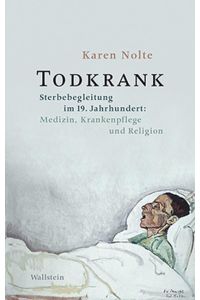 Todkrank  - Sterbebegleitung im 19. Jahrhundert: Medizin, Krankenpflege und Religion
