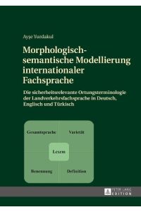 Morphologisch-semantische Modellierung internationaler Fachsprache  - Die sicherheitsrelevante Ortungsterminologie der Landverkehrsfachsprache in Deutsch, Englisch und Türkisch