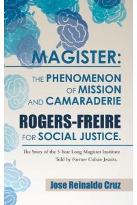 Magister  - The Phenomenon of Mission and Camaraderie Rogers-Freire for Social Justice.: The Story of the 5-Year Long Magister Institute Told by Former Cuban Jesuits.
