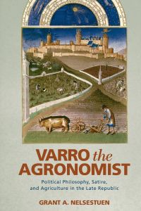 Varro the Agronomist  - Political Philosophy, Satire, and Agriculture in the Late Republic