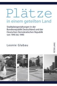 Plätze in einem geteilten Land  - Stadtplatzgestaltungen in der Bundesrepublik Deutschland und der Deutschen Demokratischen Republik von 1945 bis 1990
