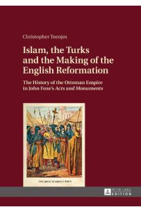 Islam, the Turks and the Making of the English Reformation  - The History of the Ottoman Empire in John Foxe¿s «Acts and Monuments»