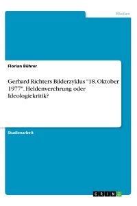 Gerhard Richters Bilderzyklus 18. Oktober 1977. Heldenverehrung oder Ideologiekritik?