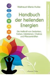 Handbuch der heilenden Energien  - Die Heilkraft von Gedanken, Farben,  Edelsteinen, Chakras und Pflanzenkräften