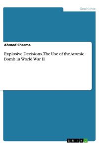 Explosive Decisions. The Use of the Atomic Bomb in World War II