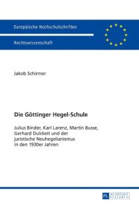 Die Göttinger Hegel-Schule  - Julius Binder, Karl Larenz, Martin Busse, Gerhard Dulckeit und der juristische Neuhegelianismus in den 1930er-Jahren