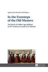 In the Footsteps of the Old Masters  - The Myth of Golden Age Holland in 19 th Century Art and Art Criticism