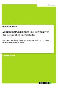 Aktuelle Entwicklungen und Perspektiven der lateinischen Fachdidaktik  - Rückblick auf das Seminar 'Arbeitskreis' an der TU Dresden im Sommersemester 2016