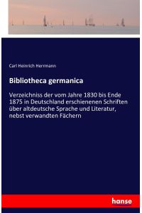 Bibliotheca germanica  - Verzeichniss der vom Jahre 1830 bis Ende 1875 in Deutschland erschienenen Schriften über altdeutsche Sprache und Literatur, nebst verwandten Fächern