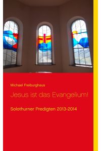 Jesus ist das Evangelium!  - Solothurner Predigten 2013-2014