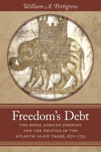 Freedom's Debt  - The Royal African Company and the Politics of the Atlantic Slave Trade, 1672-1752