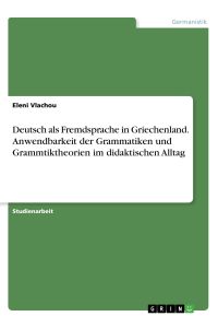 Deutsch als Fremdsprache in Griechenland. Anwendbarkeit der Grammatiken und Grammtiktheorien im didaktischen Alltag