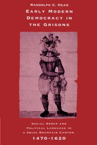Early Modern Democracy in the Grisons  - Social Order and Political Language in a Swiss Mountain Canton, 1470 1620