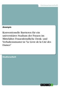 Konventionelle Barrieren für ein universitäres Studium der Frauen im Mittelalter. Frauenfeindliche Denk- und Verhaltensmuster in Le Livre de la Cité des Dames