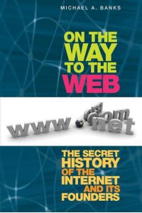 On the Way to the Web  - The Secret History of the Internet and Its Founders