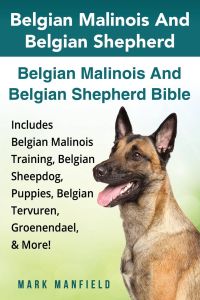 Belgian Malinois And Belgian Shepherd  - Belgian Malinois And Belgian Shepherd Bible Includes Belgian Malinois Training, Belgian Sheepdog, Puppies, Belgian Tervuren, Groenendael, & More!