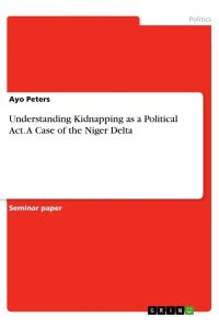 Understanding Kidnapping as a Political Act. A Case of the Niger Delta