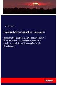 Baierischökonomischer Hausvater  - gesammelte und vermehrte Schriften der Kurfürstlichen Gesellschaft sittlich und landwirtschaftlicher Wissenschaften in Burghausen