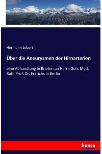 Über die Aneurysmen der Hirnarterien  - eine Abhandlung in Briefen an Herrn Geh. Med. Rath Prof. Dr. Frerichs in Berlin