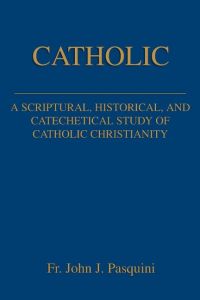 Catholic  - A Scriptural, Historical, and Catechetical Study of Catholic Christianity