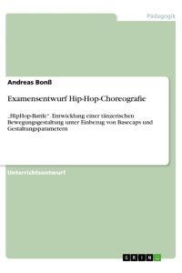 Examensentwurf Hip-Hop-Choreografie  - ¿HipHop-Battle¿. Entwicklung einer tänzerischen Bewegungsgestaltung unter Einbezug von Basecaps und Gestaltungsparametern