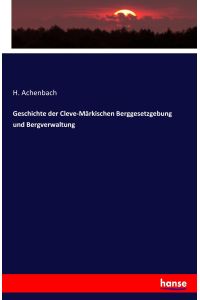 Geschichte der Cleve-Märkischen Berggesetzgebung und Bergverwaltung