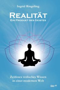 Realität - Ein Produkt des Geistes  - Zeitloses vedisches Wissen in einer modernen Welt