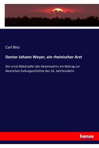 Doctor Johann Weyer, ein rheinischer Arzt  - Der erste Bekämpfer des Hexenwahns ein Beitrag zur deutschen Kulturgeschichte des 16. Jahrhunderts