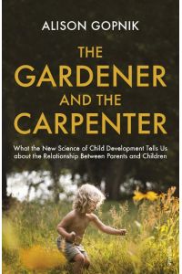 The Gardener and the Carpenter  - What the New Science of Child Development Tells Us About the Relationship Between Parents and Children