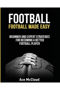 Football  - Football Made Easy: Beginner and Expert Strategies For Becoming A Better Football Player