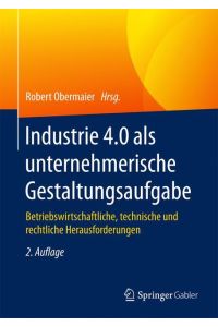 Industrie 4. 0 als unternehmerische Gestaltungsaufgabe  - Betriebswirtschaftliche, technische und rechtliche Herausforderungen