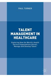 Talent Management in Healthcare  - Exploring How the World¿s Health Service Organisations Attract, Manage and Develop Talent