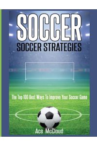 Soccer  - Soccer Strategies: The Top 100 Best Ways To Improve Your Soccer Game