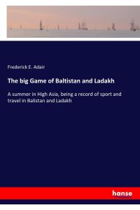 The big Game of Baltistan and Ladakh  - A summer in High Asia, being a record of sport and travel in Balistan and Ladakh