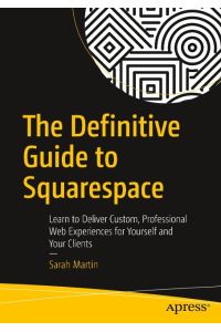 The Definitive Guide to Squarespace  - Learn to Deliver Custom, Professional Web Experiences for Yourself and Your Clients