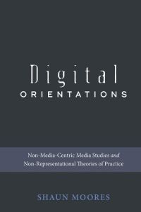 Digital Orientations  - Non-Media-Centric Media Studies and Non-Representational Theories of Practice