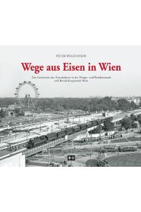 Wege aus Eisen in Wien  - Zur Geschichte der Eisenbahnen in der Haupt- und Residenzstadt und Bundeshauptstadt Wien