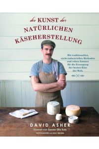 Die Kunst der natürlichen Käseherstellung  - Mit traditionellen, nicht-industriellen Methoden und rohen Zutaten für die Erzeugung der besten Käse der Welt